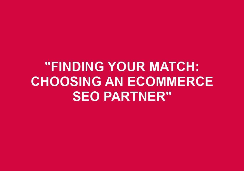 You are currently viewing “Finding Your Match: Choosing An Ecommerce SEO Partner”