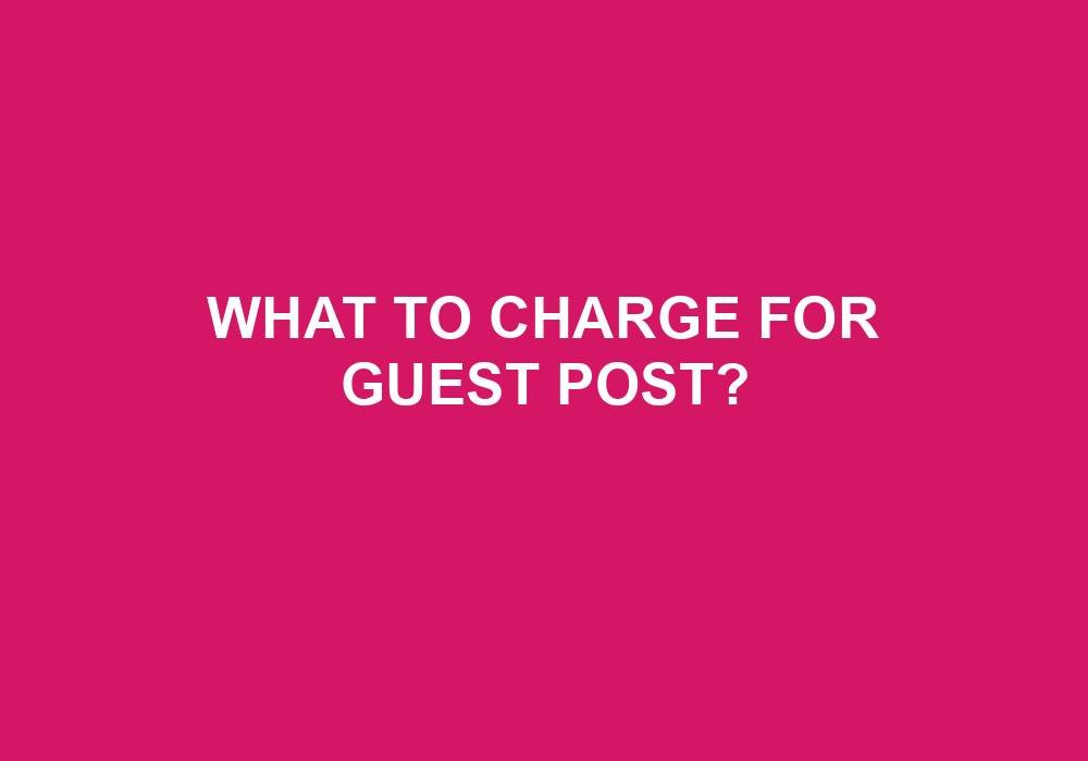You are currently viewing What To Charge For Guest Post?